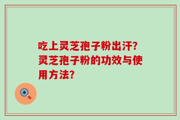 吃上灵芝孢子粉出汗？灵芝孢子粉的功效与使用方法？