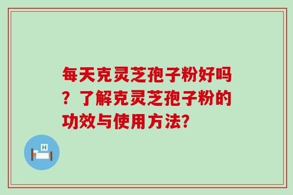 每天克灵芝孢子粉好吗？了解克灵芝孢子粉的功效与使用方法？