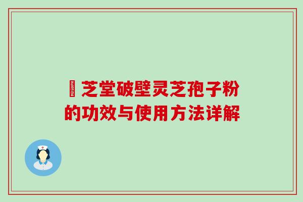 屾芝堂破壁灵芝孢子粉的功效与使用方法详解