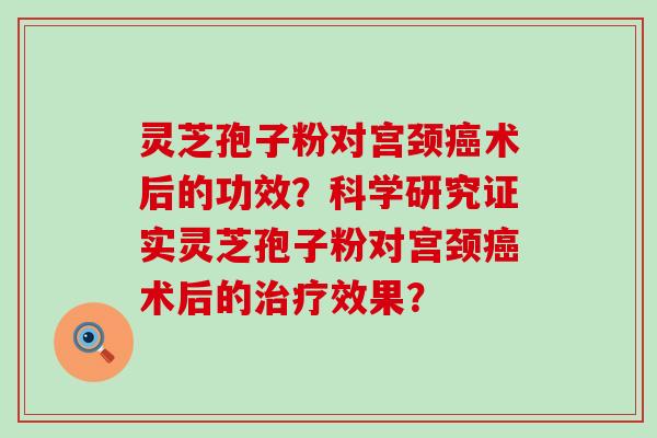 灵芝孢子粉对宫颈术后的功效？科学研究证实灵芝孢子粉对宫颈术后的效果？