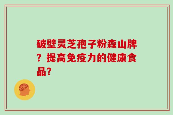 破壁灵芝孢子粉森山牌？提高免疫力的健康食品？