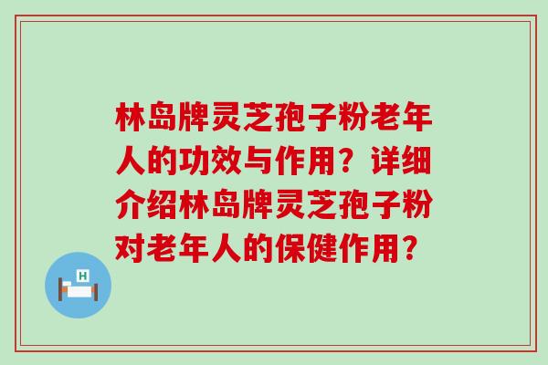 林岛牌灵芝孢子粉老年人的功效与作用？详细介绍林岛牌灵芝孢子粉对老年人的保健作用？