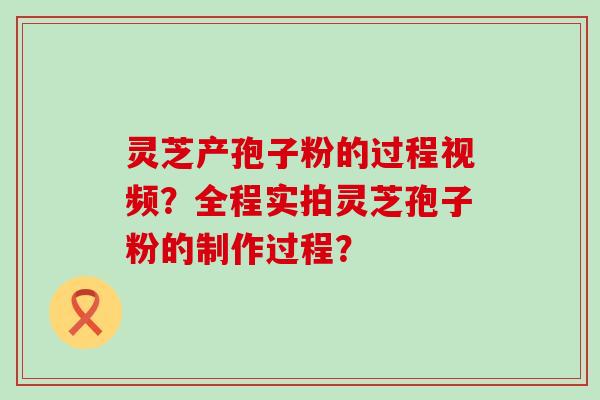 灵芝产孢子粉的过程视频？全程实拍灵芝孢子粉的制作过程？