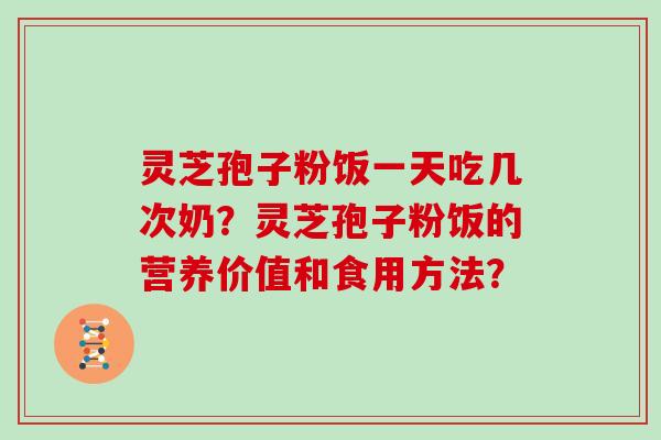 灵芝孢子粉饭一天吃几次奶？灵芝孢子粉饭的营养价值和食用方法？