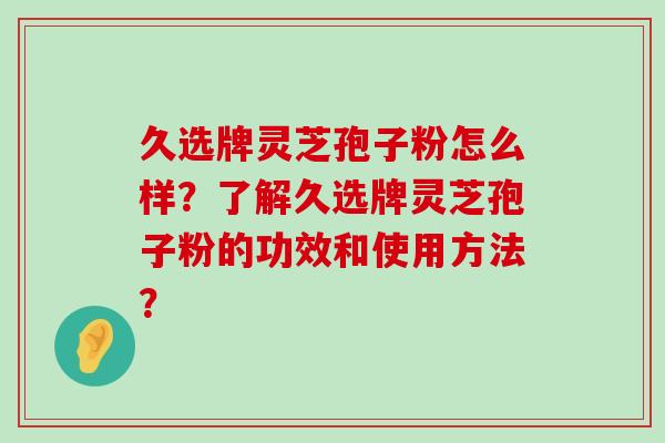 久选牌灵芝孢子粉怎么样？了解久选牌灵芝孢子粉的功效和使用方法？