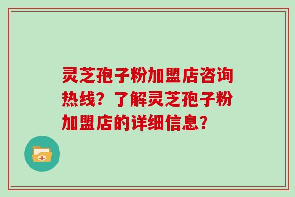 灵芝孢子粉加盟店咨询热线？了解灵芝孢子粉加盟店的详细信息？