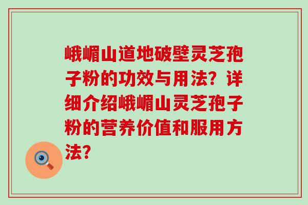 峨嵋山道地破壁灵芝孢子粉的功效与用法？详细介绍峨嵋山灵芝孢子粉的营养价值和服用方法？