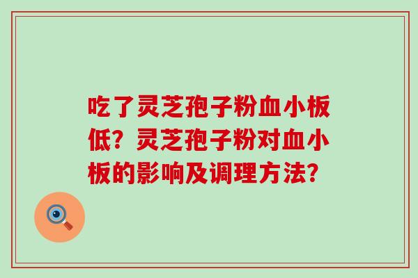 吃了灵芝孢子粉低？灵芝孢子粉对的影响及调理方法？