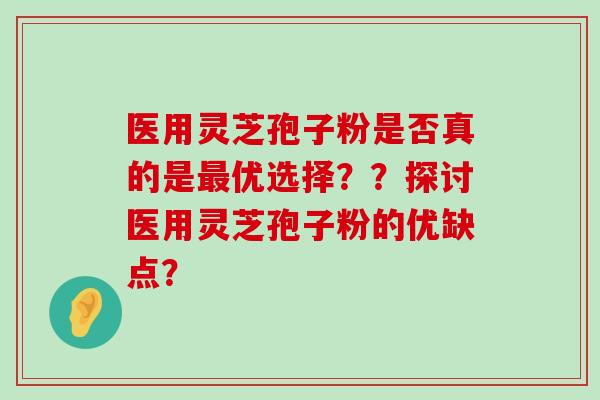 医用灵芝孢子粉是否真的是优选择？？探讨医用灵芝孢子粉的优缺点？