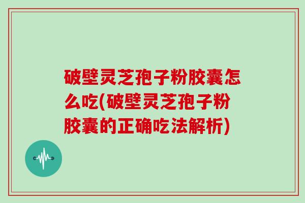 破壁灵芝孢子粉胶囊怎么吃(破壁灵芝孢子粉胶囊的正确吃法解析)