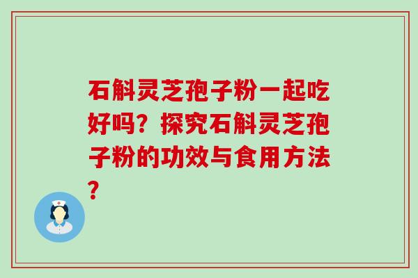 石斛灵芝孢子粉一起吃好吗？探究石斛灵芝孢子粉的功效与食用方法？