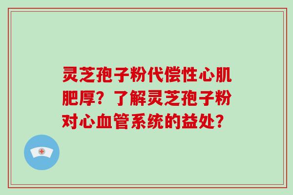 灵芝孢子粉代偿性心肌肥厚？了解灵芝孢子粉对心系统的益处？