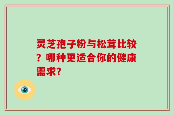 灵芝孢子粉与松茸比较？哪种更适合你的健康需求？