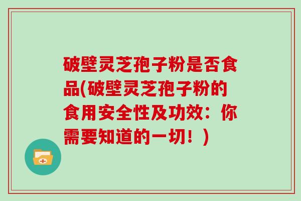 破壁灵芝孢子粉是否食品(破壁灵芝孢子粉的食用安全性及功效：你需要知道的一切！)