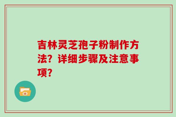 吉林灵芝孢子粉制作方法？详细步骤及注意事项？