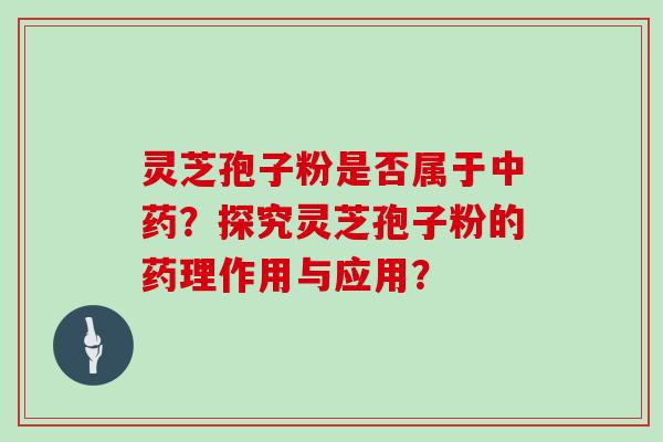 灵芝孢子粉是否属于？探究灵芝孢子粉的药理作用与应用？