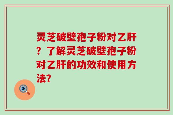 灵芝破壁孢子粉对？了解灵芝破壁孢子粉对的功效和使用方法？