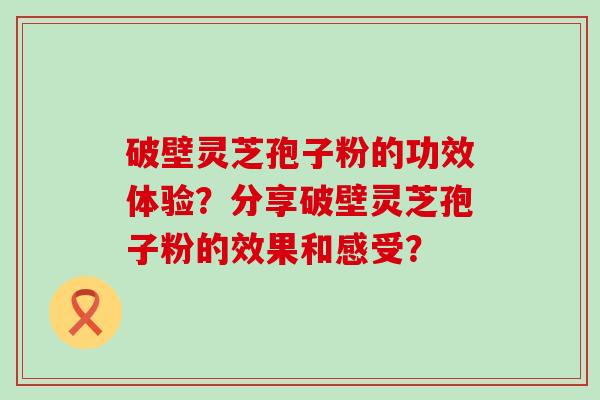 破壁灵芝孢子粉的功效体验？分享破壁灵芝孢子粉的效果和感受？