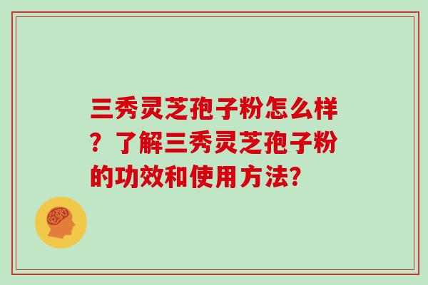 三秀灵芝孢子粉怎么样？了解三秀灵芝孢子粉的功效和使用方法？