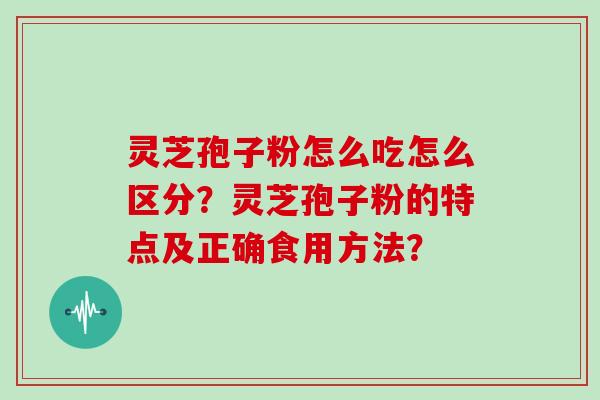 灵芝孢子粉怎么吃怎么区分？灵芝孢子粉的特点及正确食用方法？