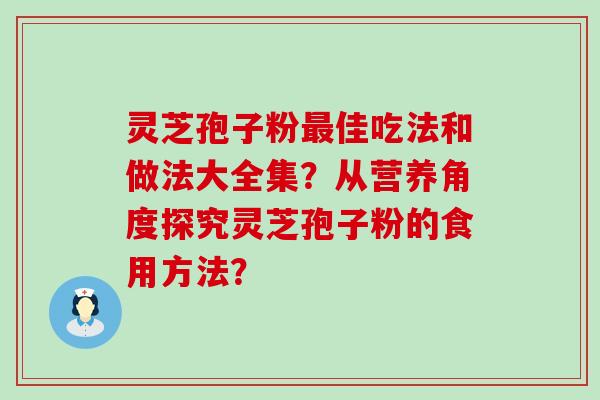 灵芝孢子粉佳吃法和做法大全集？从营养角度探究灵芝孢子粉的食用方法？