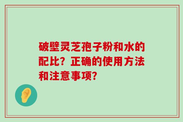 破壁灵芝孢子粉和水的配比？正确的使用方法和注意事项？