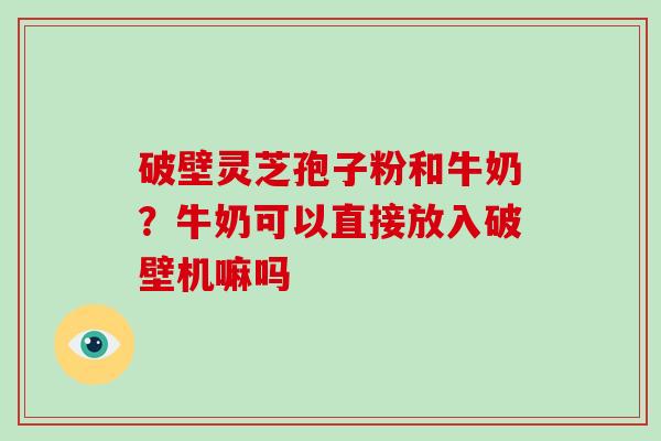 破壁灵芝孢子粉和牛奶？牛奶可以直接放入破壁机嘛吗