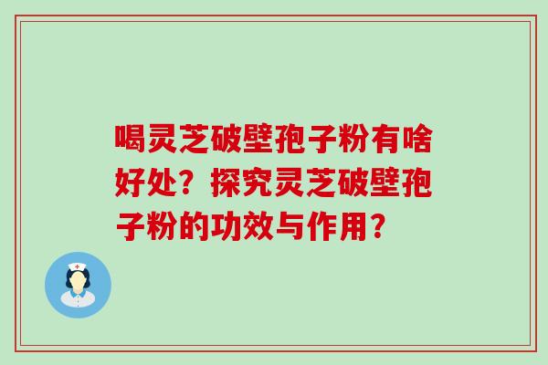 喝灵芝破壁孢子粉有啥好处？探究灵芝破壁孢子粉的功效与作用？