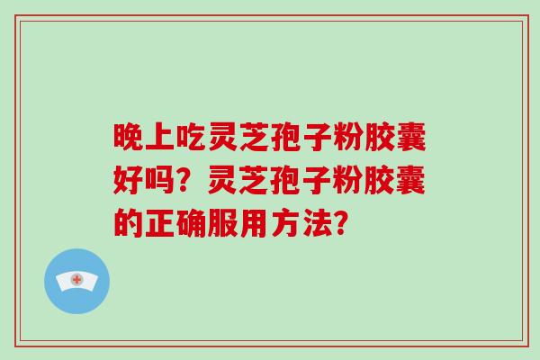 晚上吃灵芝孢子粉胶囊好吗？灵芝孢子粉胶囊的正确服用方法？