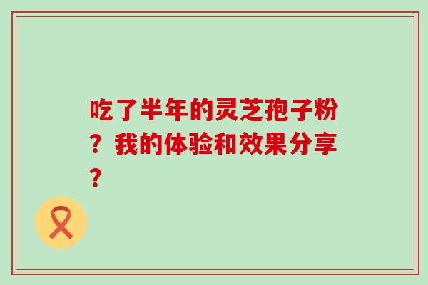 吃了半年的灵芝孢子粉？我的体验和效果分享？