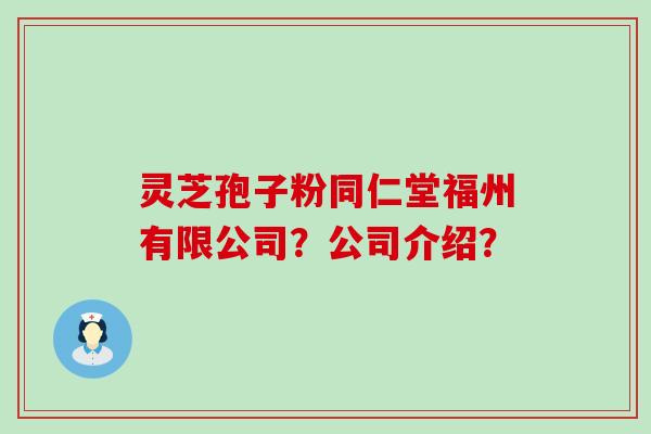 灵芝孢子粉同仁堂福州有限公司？公司介绍？