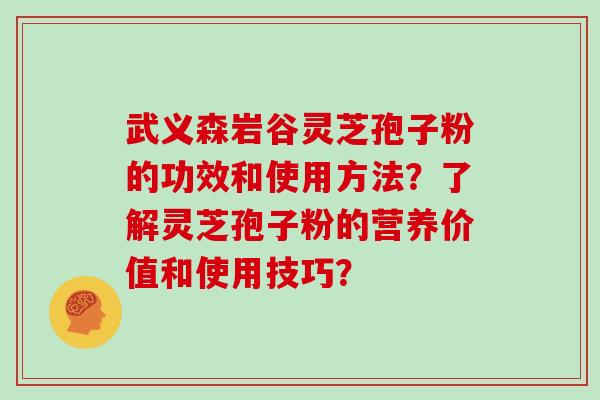 武义森岩谷灵芝孢子粉的功效和使用方法？了解灵芝孢子粉的营养价值和使用技巧？