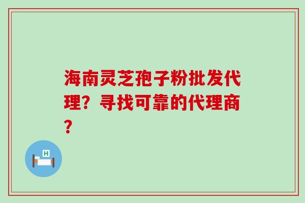 海南灵芝孢子粉批发代理？寻找可靠的代理商？