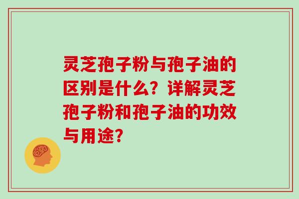 灵芝孢子粉与孢子油的区别是什么？详解灵芝孢子粉和孢子油的功效与用途？