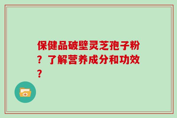 保健品破壁灵芝孢子粉？了解营养成分和功效？