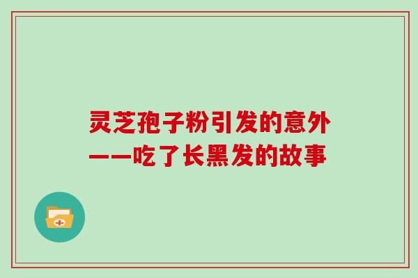 灵芝孢子粉引发的意外——吃了长黑发的故事