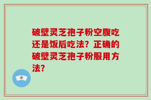 破壁灵芝孢子粉空腹吃还是饭后吃法？正确的破壁灵芝孢子粉服用方法？