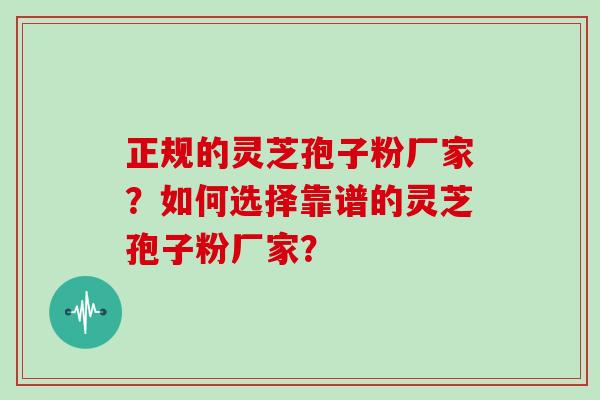 正规的灵芝孢子粉厂家？如何选择靠谱的灵芝孢子粉厂家？