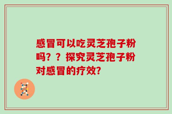 可以吃灵芝孢子粉吗？？探究灵芝孢子粉对的疗效？