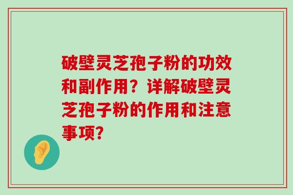 破壁灵芝孢子粉的功效和副作用？详解破壁灵芝孢子粉的作用和注意事项？