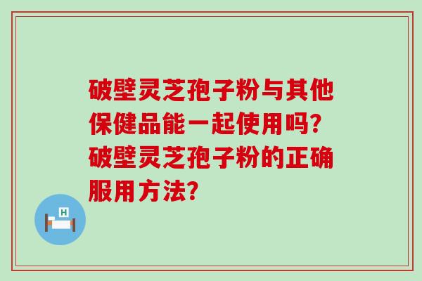 破壁灵芝孢子粉与其他保健品能一起使用吗？破壁灵芝孢子粉的正确服用方法？