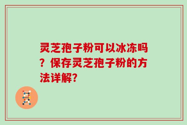 灵芝孢子粉可以冰冻吗？保存灵芝孢子粉的方法详解？