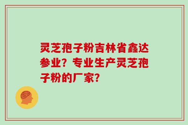 灵芝孢子粉吉林省鑫达参业？专业生产灵芝孢子粉的厂家？