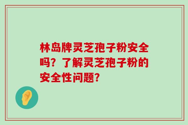 林岛牌灵芝孢子粉安全吗？了解灵芝孢子粉的安全性问题？