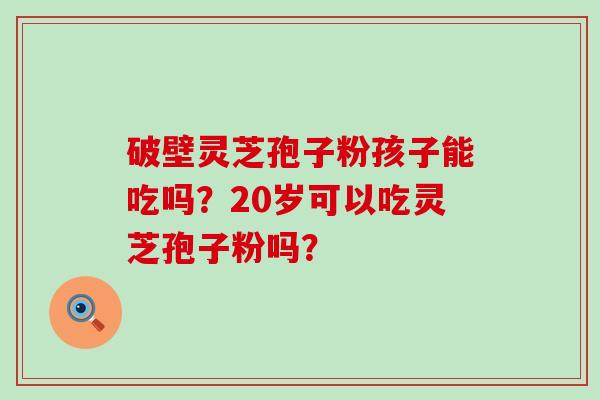 破壁灵芝孢子粉孩子能吃吗？20岁可以吃灵芝孢子粉吗？