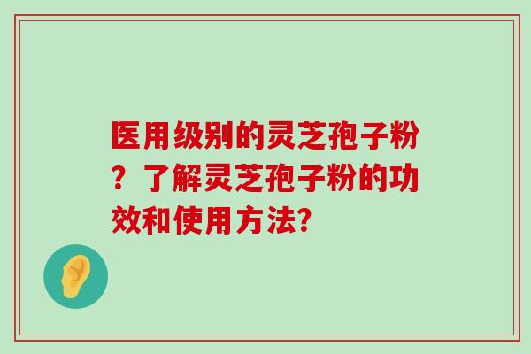 医用级别的灵芝孢子粉？了解灵芝孢子粉的功效和使用方法？