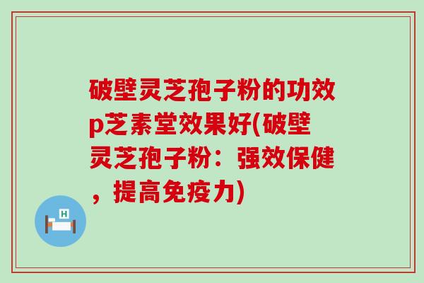 破壁灵芝孢子粉的功效p芝素堂效果好(破壁灵芝孢子粉：强效保健，提高免疫力)