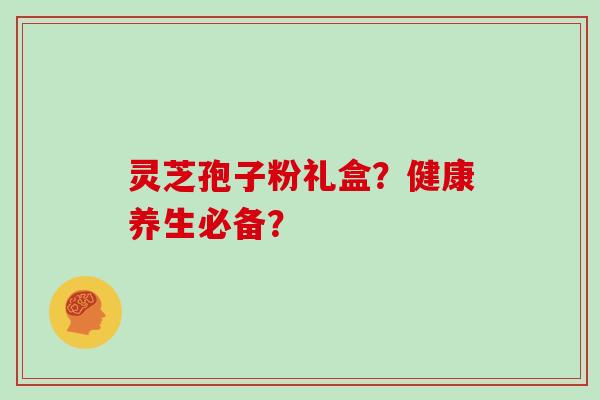 灵芝孢子粉礼盒？健康养生必备？