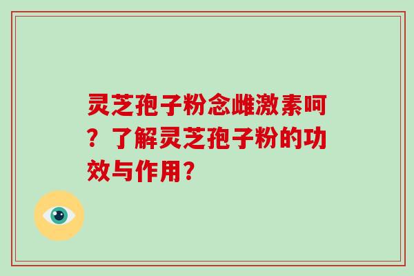 灵芝孢子粉念雌激素呵？了解灵芝孢子粉的功效与作用？