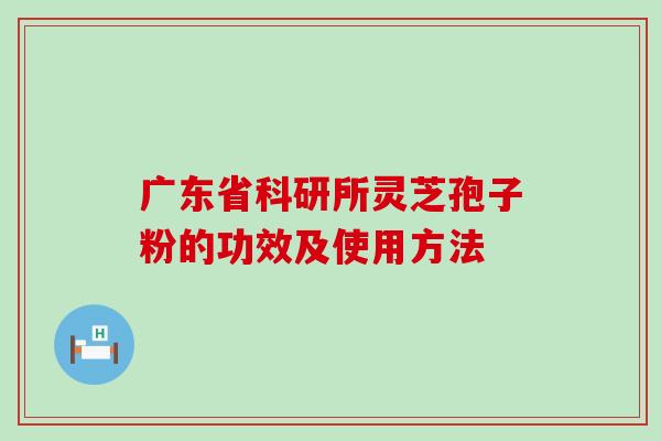 广东省科研所灵芝孢子粉的功效及使用方法